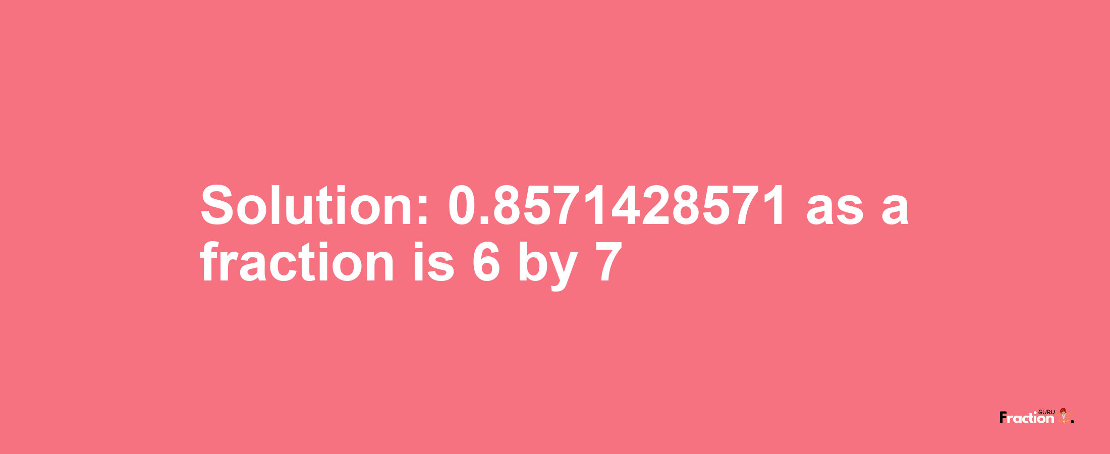 Solution:0.8571428571 as a fraction is 6/7